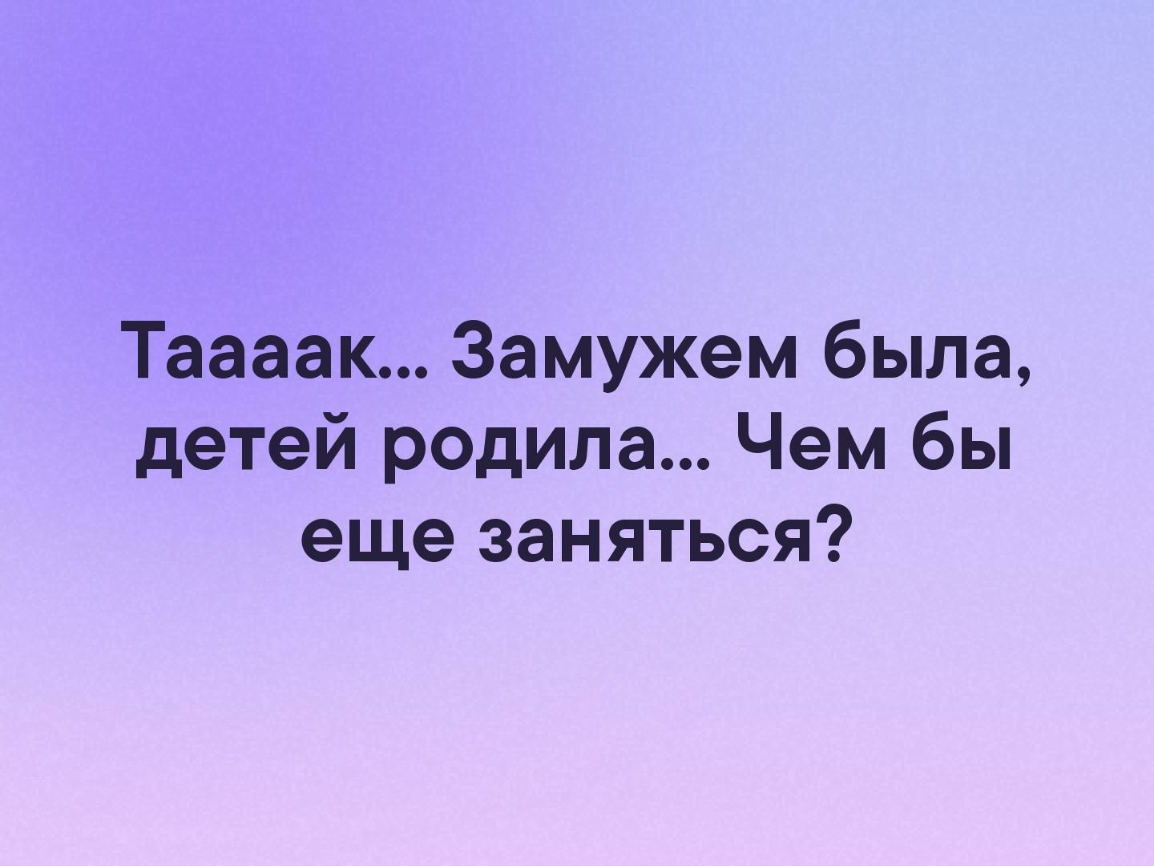 Таааак Замужем была детей родила Чем бы еще заняться