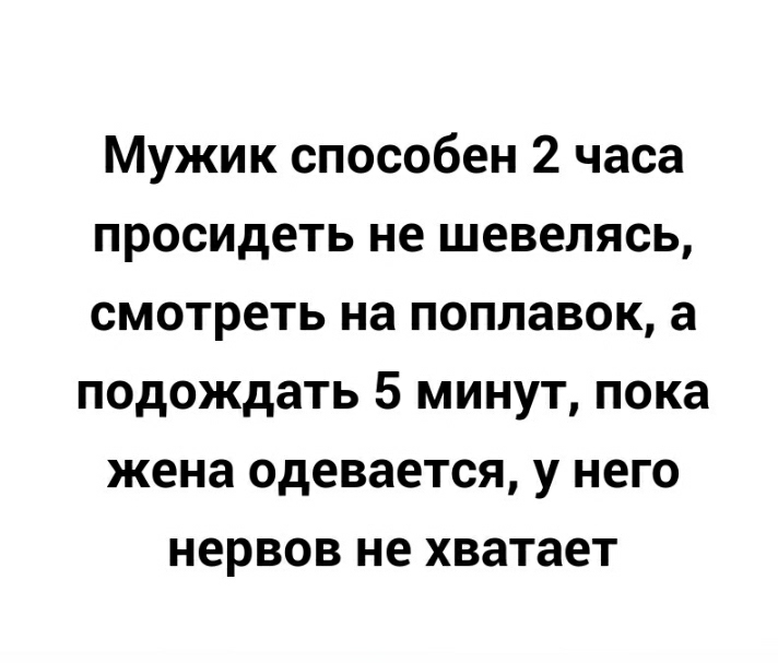 Мужик способен 2 часа просидеть не шевелясь смотреть на поплавок а подождать 5 минут пока жена одевается у него нервов не хватает