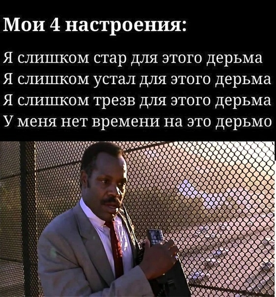 Мои 4 настроения Я СЛИШКОМ стар ДЛЯ ЭТОГО ДЕРЬМЗ Я СЛИШКОМ УСТЗЛ ДЛЯ ЭТОГО дерьма Я СЛИШКОМ трезв ДЛЯ ЭТОГО ДЕРЬМЗ У МЕНЯ нет времени на ЭТО Дерьмо