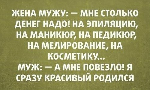 ЖЕНА МУЖУ МНЕ СТОЛЬКО дЕНЕГ НАДО НА ЭПИЛЯЦИЮ НА МАНИКЮР НА ПЕДИКЮР НА МЕЛИРОВАНИЕ НА КОСМЕТИКУ МУЖ А МНЕ ПОВЕЗЛО Я СРАЗУ КРАСИВЫЙ РОДИЛСЯ