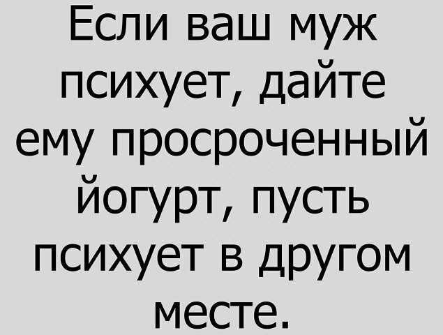 Если ваш муж психует дайте ему просроченный йогурт пусть психует в другом месте