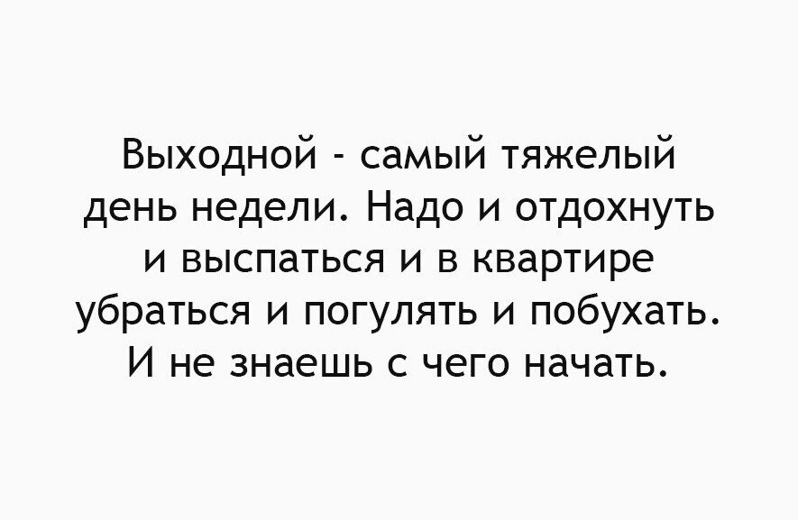 Выходной самый тяжелый день недели Надо и отдохнуть и выспаться и в квартире убраться и погулять и побухать И не знаешь с чего начать