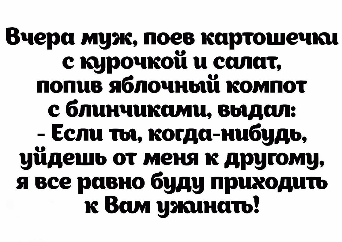 Вчера муж поев киртошечки с курочкоіі и сплит попив яблочный компот с блинчикими выдал Если ты когда нибудь уіідешь от меня к другому я все равно буду приходить к Вам ужинать