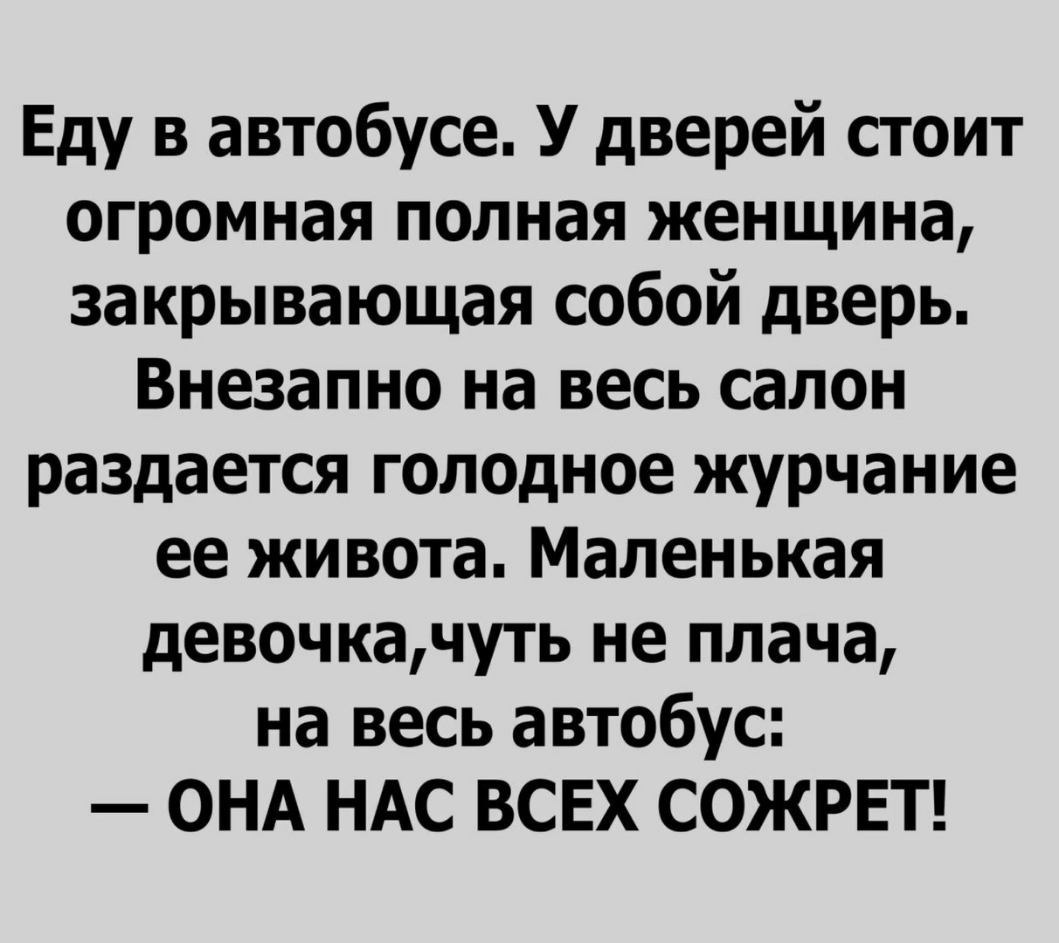 Еду в автобусе У дверей стоит огромная полная женщина закрывающая собой дверь Внезапно на весь салон раздается голодное журчание ее живота Маленькая девочкачуть не плача на весь автобус ОНА НАС ВСЕХ СОЖРЕТ