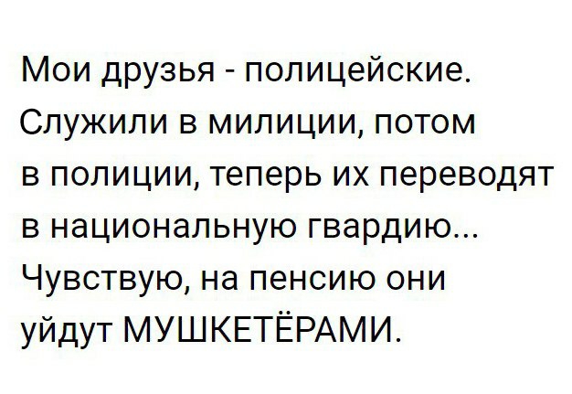 Мои друзья полицейские Служили в милиции потом в полиции теперь их переводят в национальную гвардию Чувствую на пенсию они уйдут МУШКЕТЁРАМИ