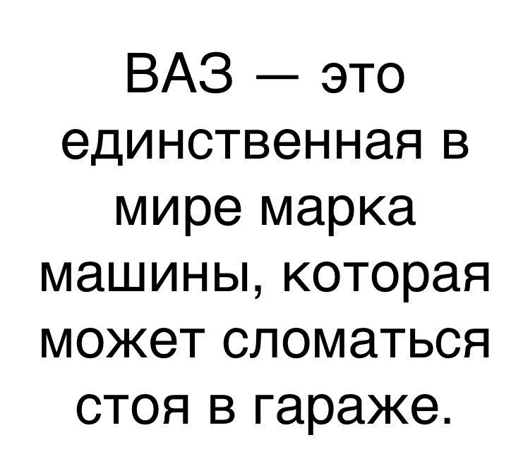 ВАЗ это единственная в мире марка машины которая может сломаться стоя в гараже