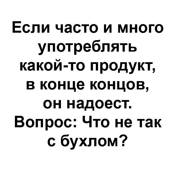 Если часто и много употреблять какой то продукт в конце концов он надоест Вопрос Что не так с бухлом