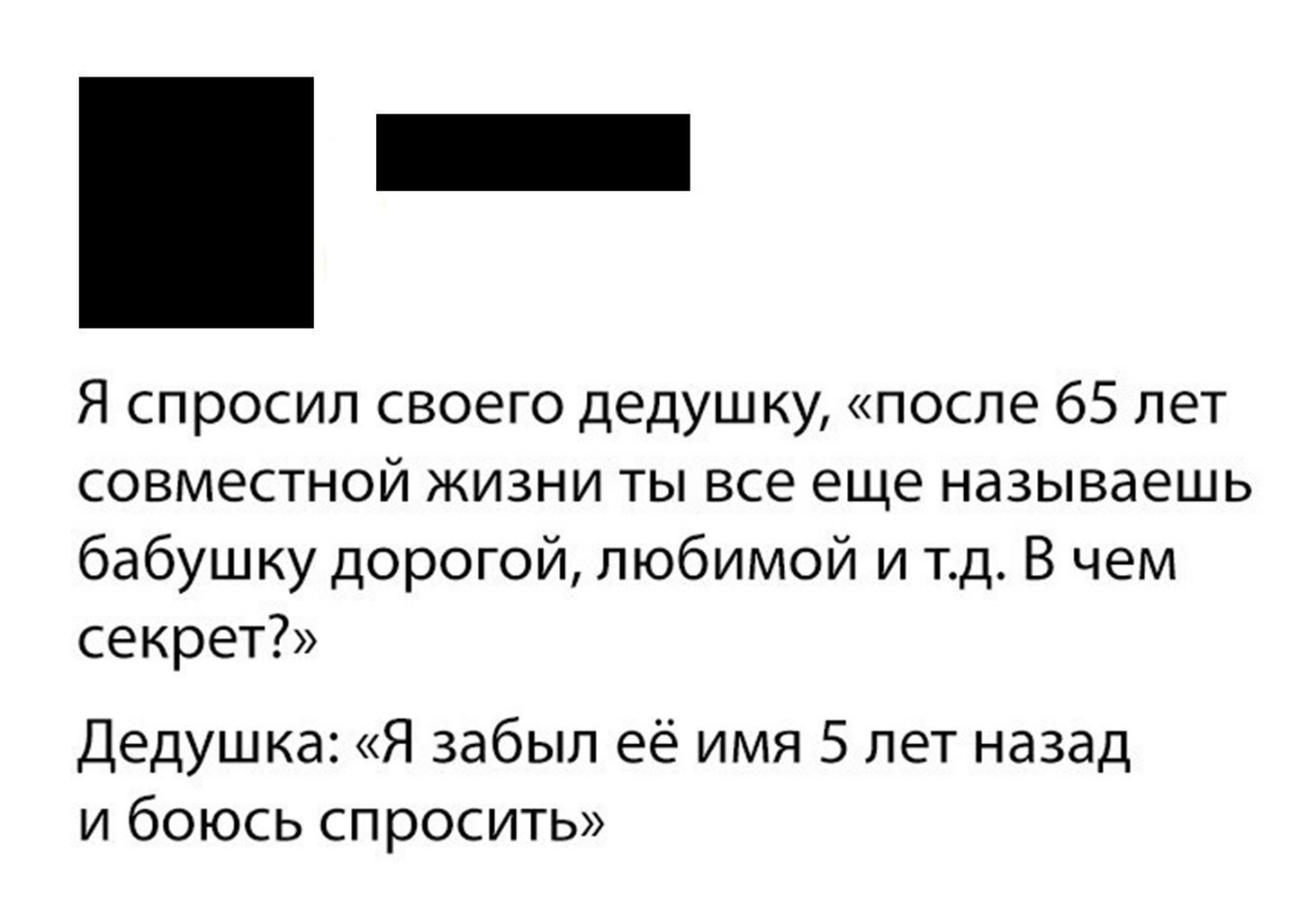 Я спросил своего дедушку после 65 лет совместной жизни ты все еще называешь бабушку дорогой любимой и тд В чем секрет Дедушка Я забыл её имя 5 лет назад и боюсь спросить