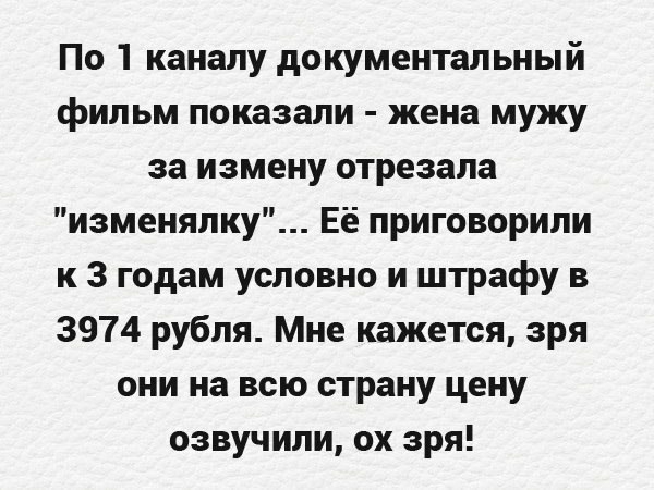 По 1 каналу документальный фильм показали жена мужу за измену отрезала изменялку Её приговорили к 3 годам условно и штрафу в 3974 рубля Мне кажется зря они на всю страну цену озвучили ох зря