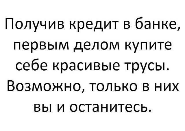 Получив кредит в банке первым делом купите себе красивые трусы Возможно только в них вы и останитесь
