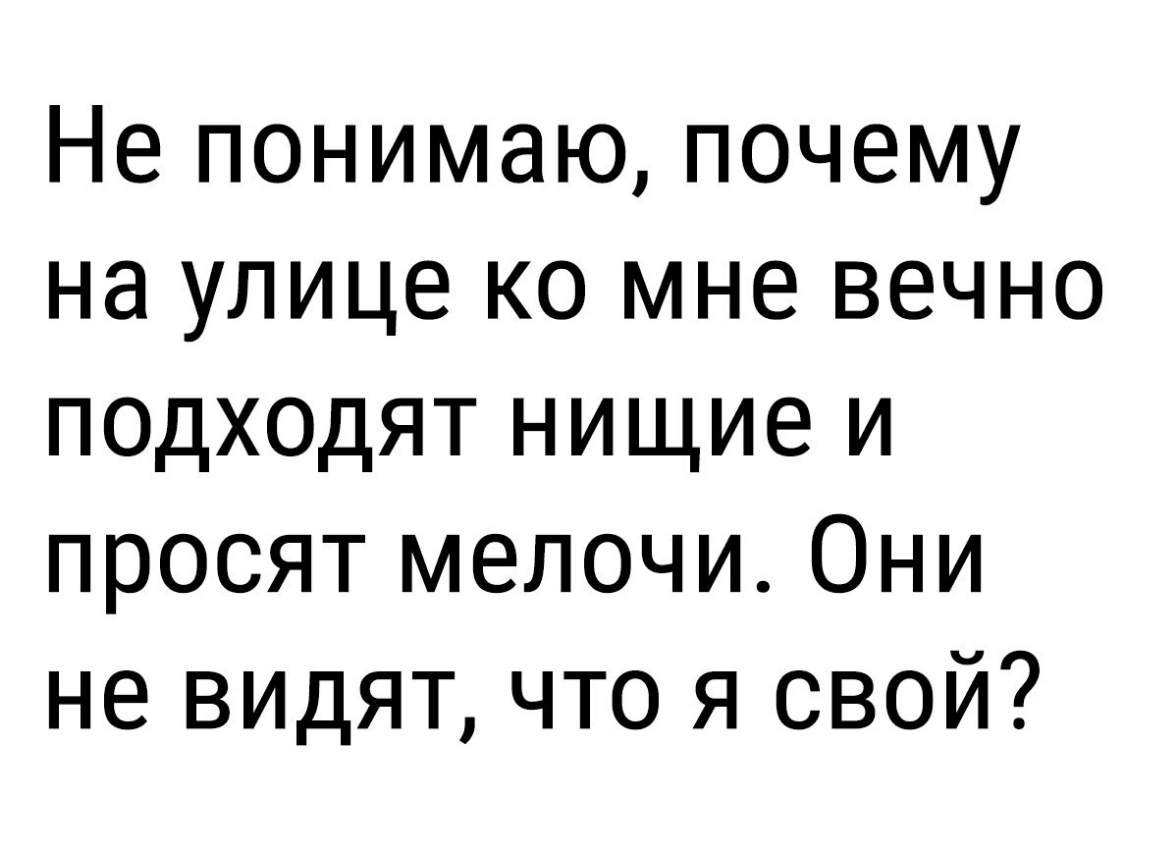 Не понимаю почему на улице ко мне вечно подходят нищие и просят мелочи Они не видят что я свой