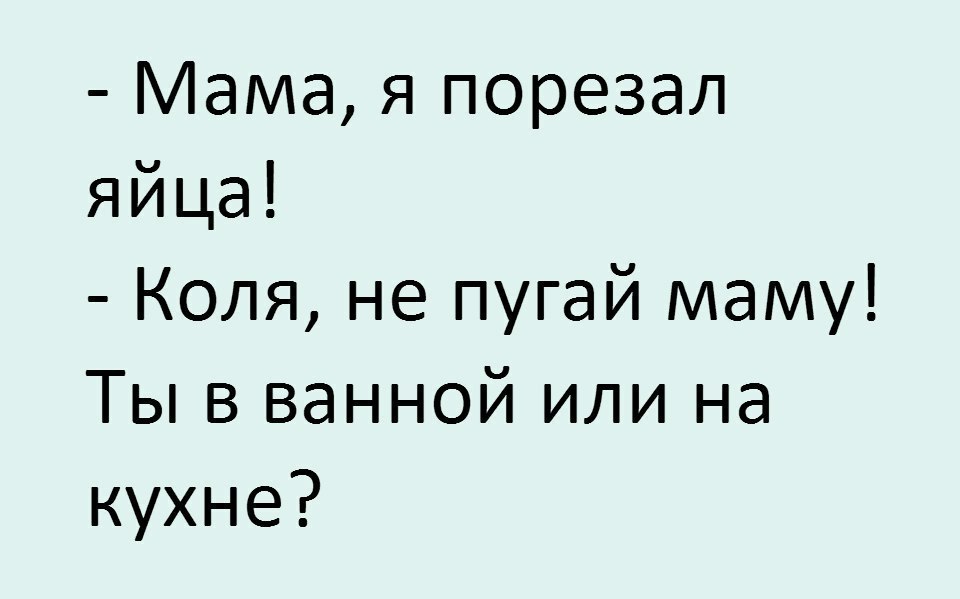 Мама я порезал яйца Коля не пугай маму Ты в ванной или на кухне