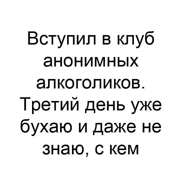 Вступил в клуб анонимных алкоголиков Третий день уже бухаю и даже не знаю с кем