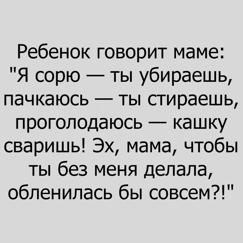 Ребенок говорит маме Я сорю ты убираешь пачкаюсь ты стираешь прогоподаюсь кашку сваришь Эх мама чтобы ты без меня делала обленилась бы совсем