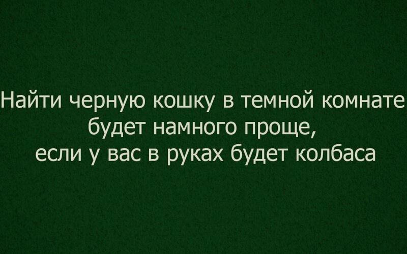 Найти черную кошку в темной комнате будет намного проще если у вас в руках будет колбаса