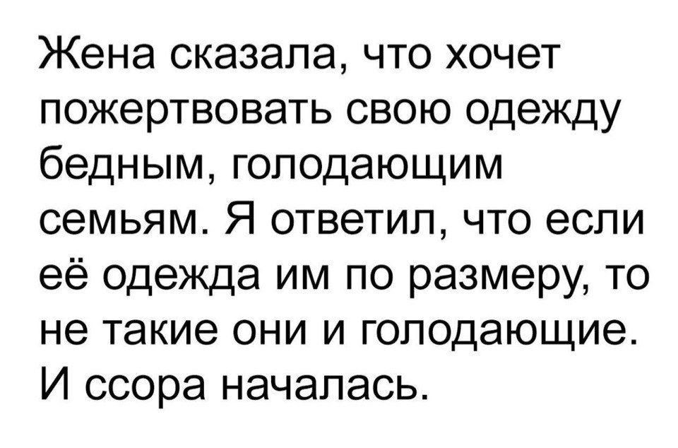 Жена сказала что хочет пожертвовать свою одежду бедным голодающим семьям Я ответил что если её одежда им по размеру то не такие они и голодающие И ссора началась