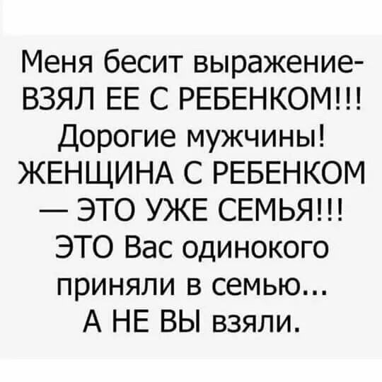 Меня бесит выражение ВЗЯЛ ЕЕ С РЕБЕНКОМ Дорогие мужчины ЖЕНЩИНА С РЕБЕНКОМ ЭТО УЖЕ СЕМЬЯ ЭТО Вас одинокого приняли в семью А НЕ ВЫ взяли