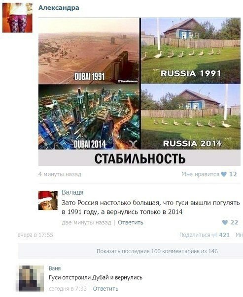 СТАБИЛЬНОСТЬ чт Валадя ЦР Зато Россия настолько большая что гуси вышли погулять в 1991 году а вернулись только в 2014 Ответить 22 Ваня гуси отстроили Дубай и вернулись Ответить