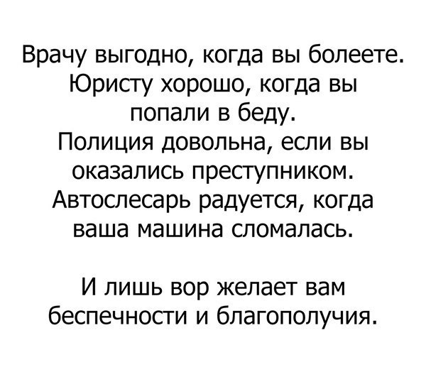 Врачу выгодно когда вы болеете Юристу хорошо когда вы попали в беду Полиция довольна если вы оказались преступником Автослесарь радуется когда ваша машина сломалась И лишь вор желает вам беспечности и благополучия