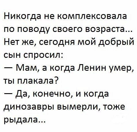 Никогда не комплексовала по поводу своего возраста Нет же сегодня мой добрый сын спросил Мам а когда Ленин умер ты плакала Да конечно и когда динозавры вымерли тоже рыдала