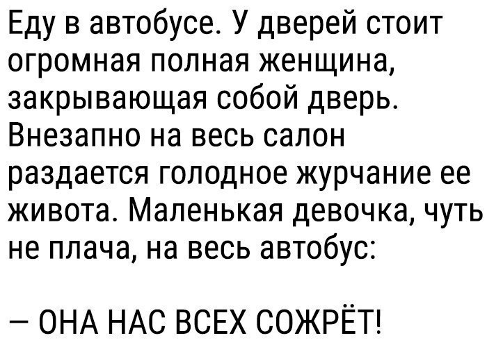 Еду в автобусе У дверей стоит огромная полная женщина закрывающая собой дверь Внезапно на весь салон раздается голодное журчание ее живота Маленькая девочка чуть не плача на весь автобус ОНА НАС ВСЕХ СОЖРЁТ