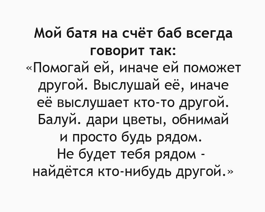Мой батя на счёт баб всегда говорит так Помогай ей иначе ей поможет другой Выслушай её иначе её выслушает кто то другой Балуй дари цветы обнимай и просто будь рядом Не будет тебя рядом найдётся кто нибудь другой