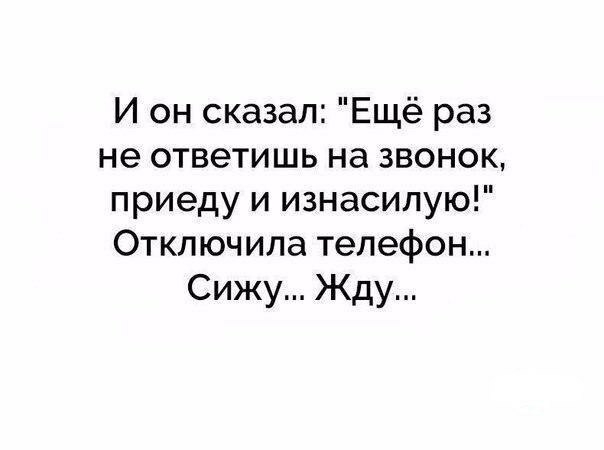 И он сказал Ещё раз не ответишь на звонок приеду и изнасилую Отключила телефон Сижу Жду