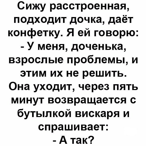 Сижу расстроенная подходит дочка даёт конфетку Я ей говорю У меня доченька взрослые проблемы и этим их не решить Она уходит через пять минут возвращается с бутылкой вискаря и спрашивает А так