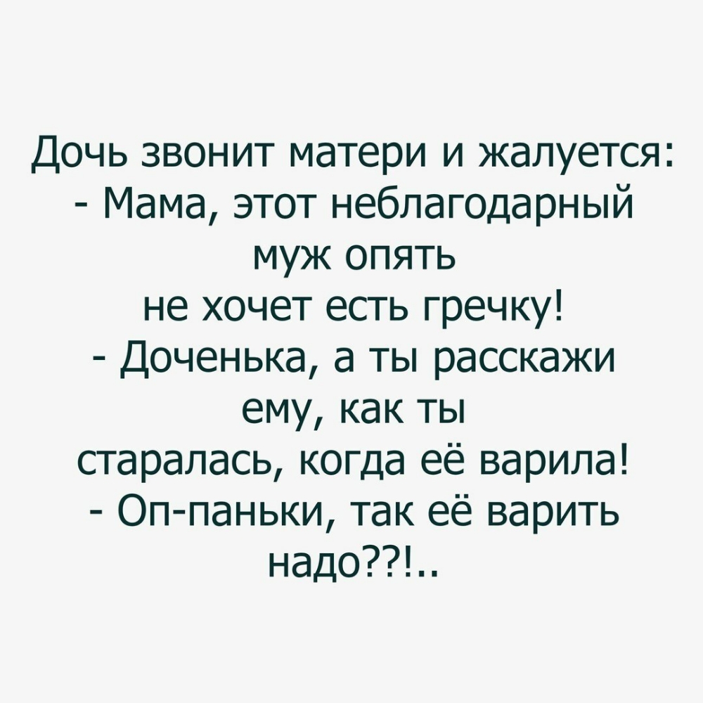 Дочь звонит матери и жалуется Мама этот неблагодарный муж опять не хочет есть гречку Доченька а ты расскажи ему как ты старалась когда её варила Оп паньки так её варить надо