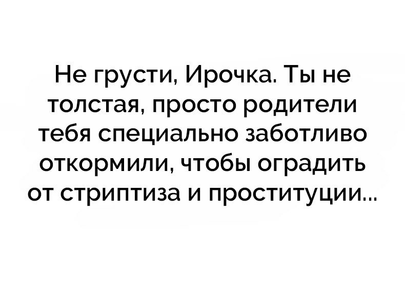 Не грусти Ирочка Ты не толстая просто родители тебя специально заботливо откормили чтобы оградить от стриптиза и проституции