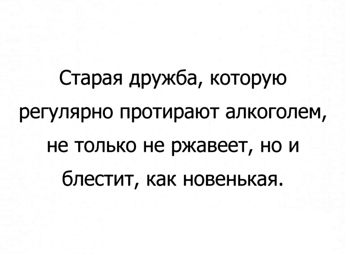 Старая дружба которую регулярно протирают алкоголем не только не ржавеет но и блестит как новенькая