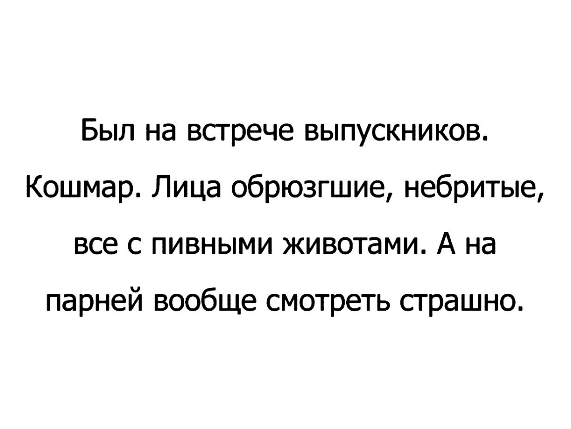 Был на встрече выпускников Кошмар Лица обрюзгшие небритые все с пивными животами А на парней вообще смотреть страшно