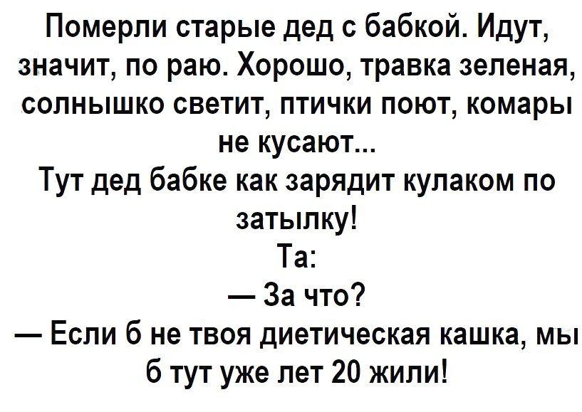 Померли старые дед с бабкой Идут значит по раю Хорошо травка зеленая солнышко светит птички поют комары не кусают Тут дед бабке как зарядит кулаком по затылку Та За что Если б не твоя диетическая кашка мы б тут уже лет 20 жили