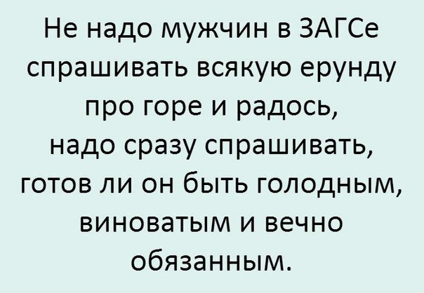 Не надо мужчин в ЗАГСе спрашивать всякую ерунду про горе и радось надо сразу спрашивать готов ли он быть голодным виноватым и вечно обязанным