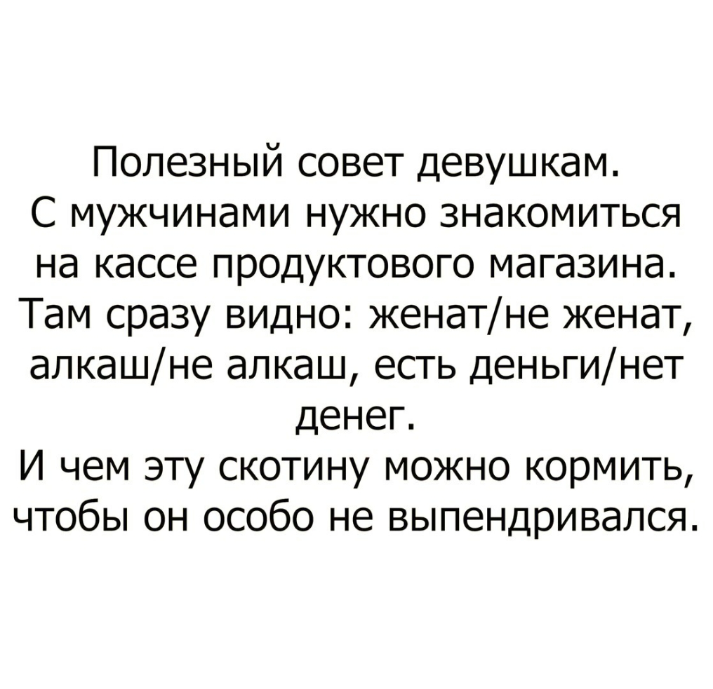 Полезный совет девушкам С мужчинами нужно знакомиться на кассе продуктового магазина Там сразу видно женатне женат алкашне алкаш есть деньгинет денег И чем эту скотину можно кормить чтобы он особо не выпендривался