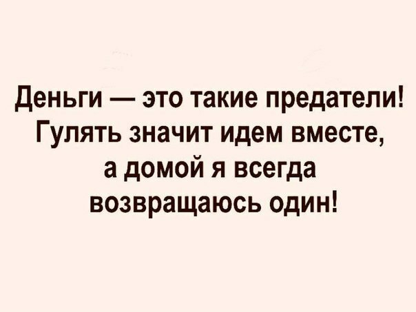 Деньги это такие предатели Гулять значит идем вместе а домой я всегда возвращаюсь один
