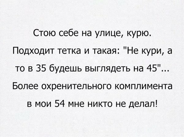 Стою себе на улице курю Подходит тетка и такая Не кури а то в 35 будешь выглядеть на 45 Более охренительного комплимента в мои 54 мне никто не делал