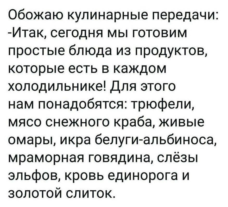 Обожаю кулинарные передачи Итак сегодня мы готовим простые блюда из продуктов которые есть в каждом холодильнике Для этого нам понадобятся трюфели мясо снежного краба живые омары икра белуги альбиноса мраморная говядина слёзы эльфов кровь единорога и золотой слиток