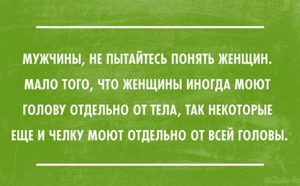 МУЖЧИНЫ НЕ ПЫТАИТЕСЬ ПОНЯТЬ ЖЕНЩИН МАЛО ТОГО ЧТО ЖЕНЩИНЫ ИНОГДА МОЮТ ГОЛОВУ ОТДЕЛЬНО ОТ ТЕЛА ТАК НЕКОТОРЫЕ ЕЩЕ И ЧЕЛКУ МОЮТ ОТДЕЛЬНО ОТ ВСЕЙ ГОЛОВЫ