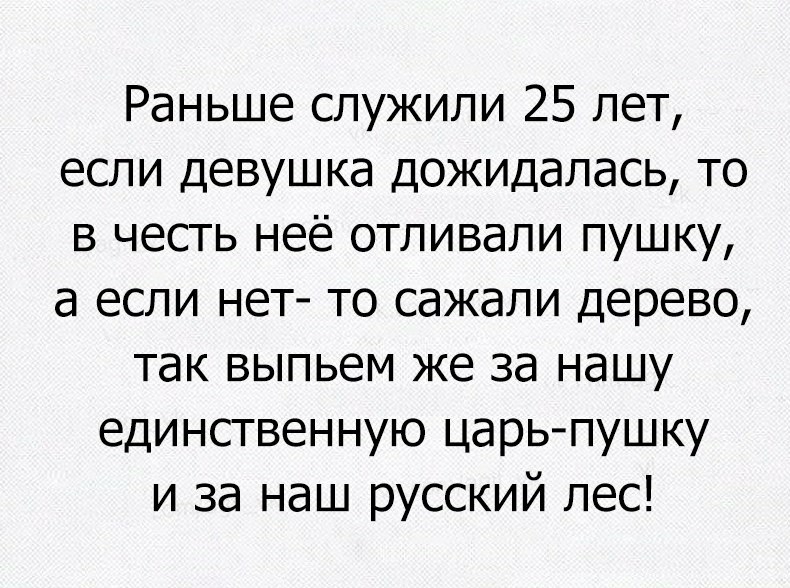 Раньше служили 25 лет если девушка дожидалась то в честь неё отливали пушку а если нет то сажали дерево так выпьем же за нашу единственную царьпушку и за наш русский лес
