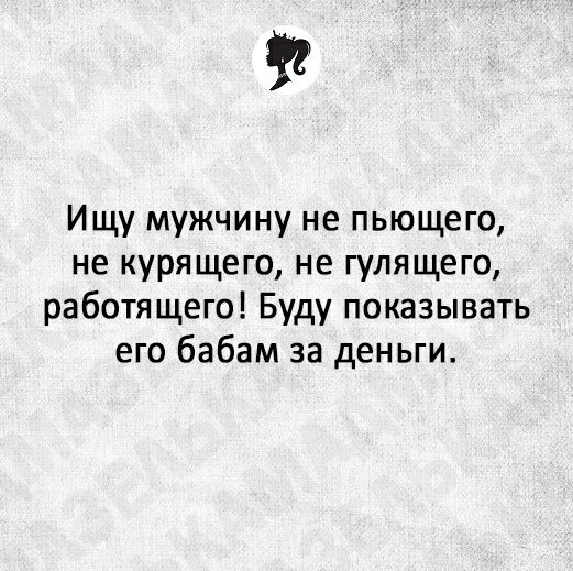 Ищу мужчину не пьющего не курящего не гулящего работящего Буду показывать его бабам за деньги