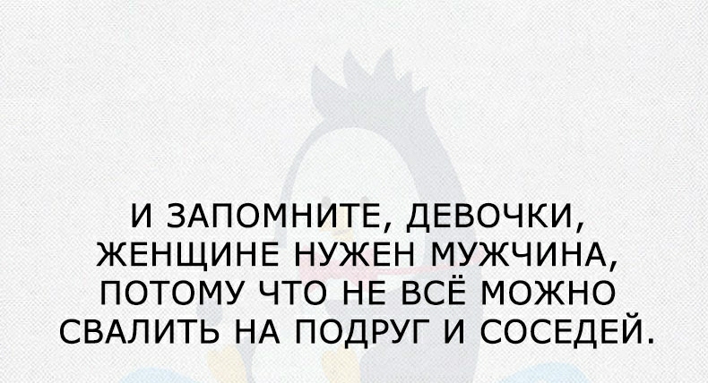 и ЗАПОМНИТЕ ДЕВОЧКИ ЖЕНЩИНЕ НУЖЕН МУЖЧИНА потому что НЕ ВСЁ можно СВАЛИТЬ НА подруг и СОСЕДЕЙ