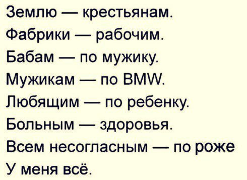 Землю крестьянам Фабрики рабочим Бабам по мужику Мужикам по ВМ Любящим по ребенку Больным здоровья Всем несогласным по роже У меня всё