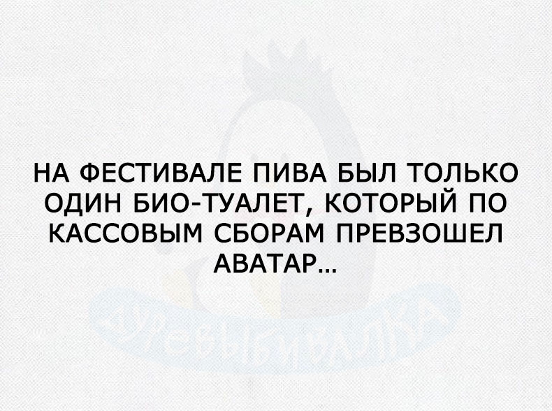 НА ФЕСТИВАЛЕ ПИВА БЫЛ ТОЛЬКО ОДИН БИО ТУАЛЕТ КОТОРЫЙ ПО КАССОВЫМ СБОРАМ ПРЕВЗОШЕЛ АВАТАР