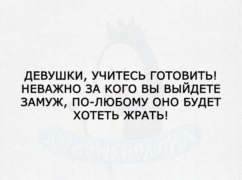 ДЕВУШКИ УЧИТЕСЬ ГОТОВИТЬ НЕВАЖНО ЗА КОГО ВЫ ВЫЙДЕТЕ ЗАМУЖ ПО ЛЮБОМУ ОНО БУДЕТ ХОТЕТЬ ЖРАТЬ