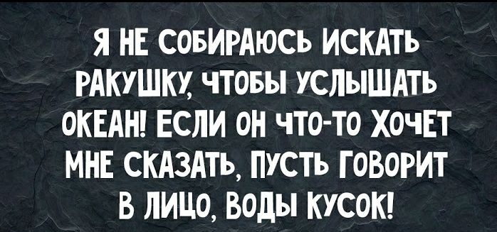 Я НЕ СОБИРАЮСЬ ИСКАТЬ РАКУШКХ чтовы услышдть ОКЕАН Если он что то хочЕт МНЕ СКАЗАТЬ ПУСТЬ ГОВОРИТ В лицо Воды КУСОК