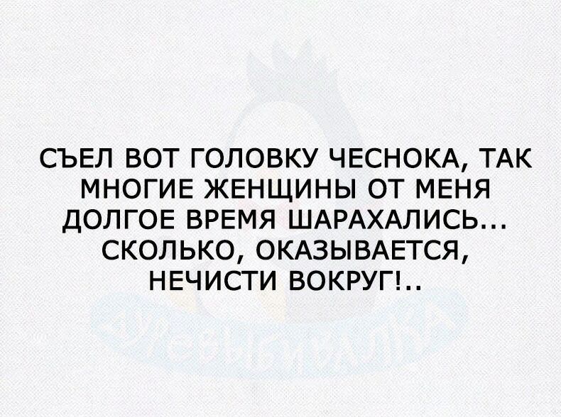 СЪЕЛ ВОТ ГОЛОВКУ ЧЕСНОКА ТАК МНОГИЕ ЖЕНЩИНЫ ОТ МЕНЯ ДОЛГОЕ ВРЕМЯ ШАРАХАЛИСЬ СКОЛЬКО ОКАЗЫВАЕТСЯ НЕЧИСТИ ВОКРУГ