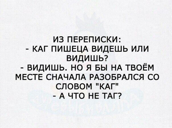 ИЗ ПЕРЕПИСКИ КАГ ПИШЕЦА ВИДЕШЬ ИЛИ ВИДИШЬ ВИДИШЬ НО Я БЫ НА ТВОЁМ МЕСТЕ СНАЧАЛА РАЗОБРАЛСЯ СО СЛОВОМ КАГ А ЧТО НЕ ТАГ