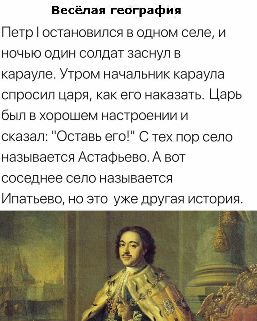 Весёлая география Петр остановился в одном селе и ночью один солдат заснул в карауле Утром начальник караула спросил царя как его наказать Царь был в хорошем настроении и сказал Оставь его С тех пор село называется Астафьево А вот соседнее село называется Ипатьево но это уже другая история
