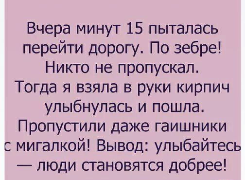 Вчера минут 15 пыталась перейти дорогу По зебре Никто не пропускал Тогда я взяла в руки кирпич улыбнулась и пошла Пропустипи даже гаишники мигалкой Вывод улыбайтесь люди становятся добрее